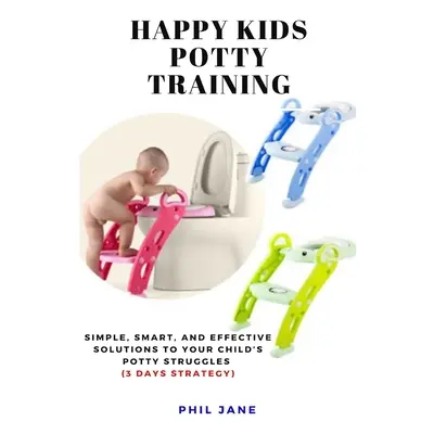 "Happy Kids Potty Training: Simple, Smart, and Effective Solutions to Your Child's Potty Struggl