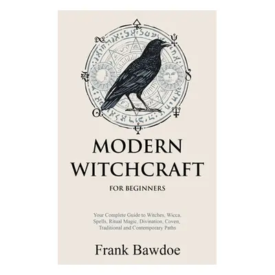 "Modern Witchcraft for Beginners: Your Complete Guide to Witches, Wicca, Spells, Ritual Magic, D