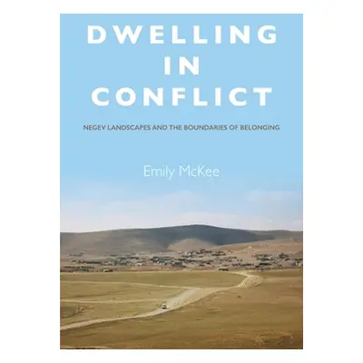 "Dwelling in Conflict: Negev Landscapes and the Boundaries of Belonging" - "" ("McKee Emily")(Pe