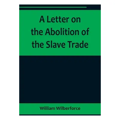 "A Letter on the Abolition of the Slave Trade; Addressed to the freeholders and other inhabitant