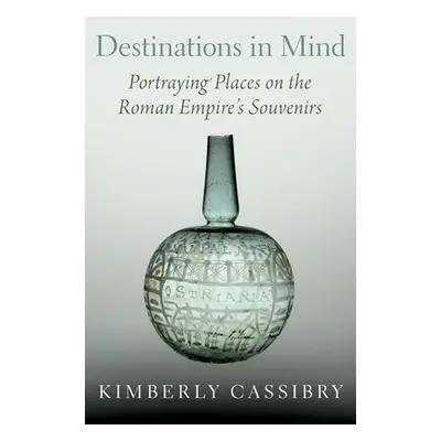 "Destinations in Mind: Portraying Places on the Roman Empire's Souvenirs" - "" ("Cassibry Kimber