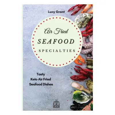 "Air Fried Seafood Specialties: Tasty Keto Air Fried Seafood Dishes" - "" ("Grant Lucy")(Paperba