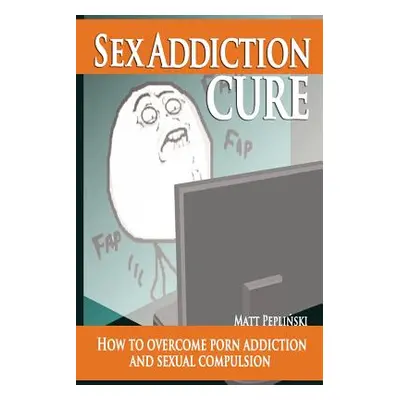 "Sex Addiction Cure: How To Overcome Porn Addiction and Sexual Compulsion" - "" ("Peplinski Matt