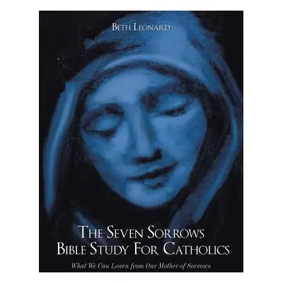 "The Seven Sorrows Bible Study For Catholics: What We Can Learn from Our Mother of Sorrows" - ""