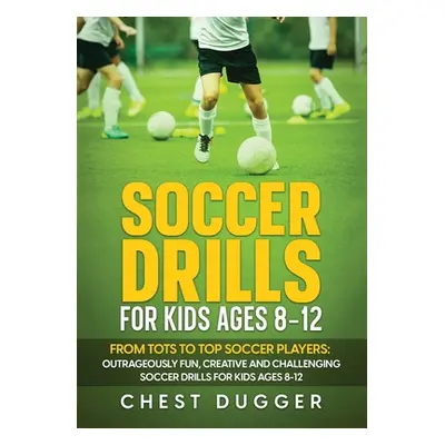 "Soccer Drills for Kids Ages 8-12: From Tots to Top Soccer Players: Outrageously Fun, Creative a