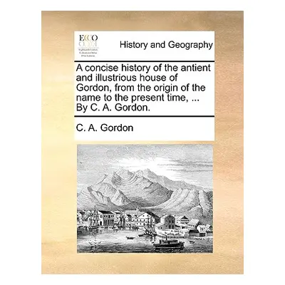 "A Concise History of the Antient and Illustrious House of Gordon, from the Origin of the Name t