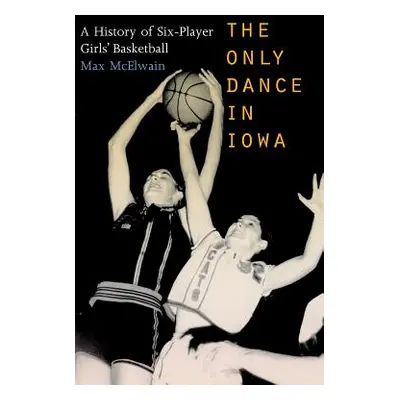 "The Only Dance in Iowa: A History of Six-Player Girls' Basketball" - "" ("McElwain")(Paperback)