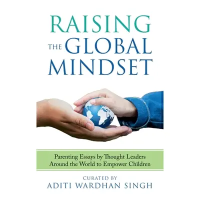 "Raising the Global Mindset: : Parenting Essays by Thought Leaders Around the World to Empower C