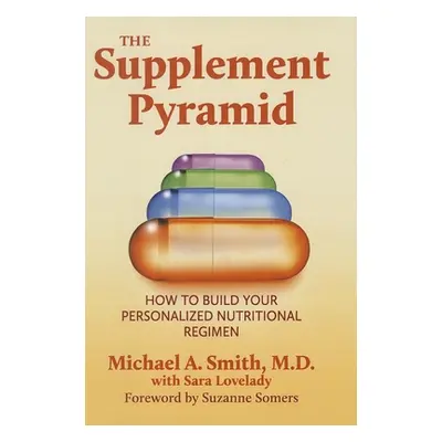 "The Supplement Pyramid: How to Build Your Personalized Nutritional Regimen" - "" ("Smith Michae