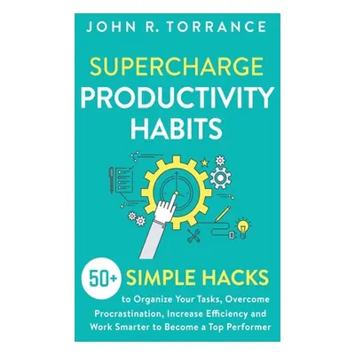 "Supercharge Productivity Habits: 50+ Simple Hacks to Organize Your Tasks, Overcome Procrastinat