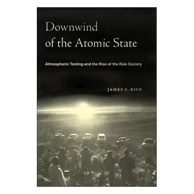 "Downwind of the Atomic State: Atmospheric Testing and the Rise of the Risk Society" - "" ("Rice