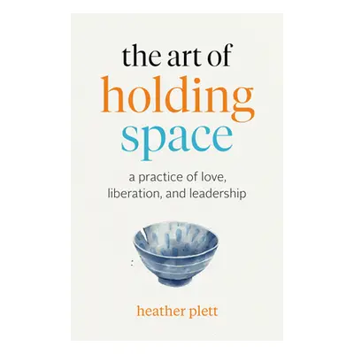 "The Art of Holding Space: A Practice of Love, Liberation, and Leadership" - "" ("Plett Heather"