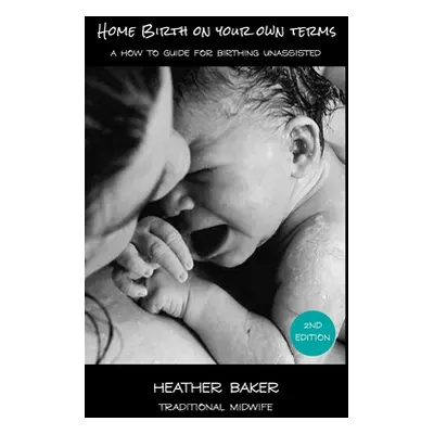 "Home Birth On Your Own Terms: A How To Guide For Birthing Unassisted" - "" ("Baker Heather")(Pe