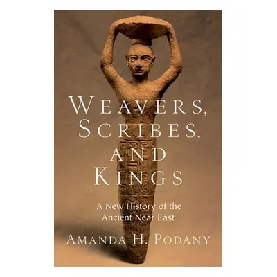 "Weavers, Scribes, and Kings: A New History of the Ancient Near East" - "" ("Podany Amanda H.")(