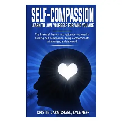 "Self-Compassion: Learn to Love yourself for Who you Are: The Essential Lessons and Guidance you