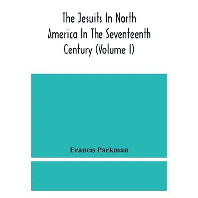 "The Jesuits In North America In The Seventeenth Century (Volume I)" - "" ("Parkman Francis")(Pa