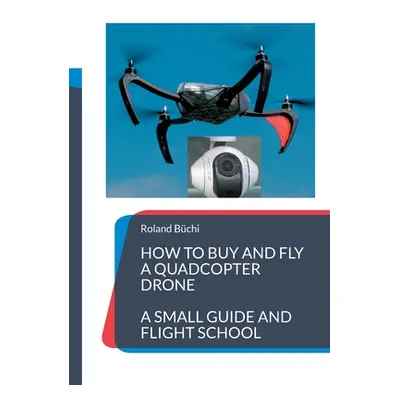 "How to buy and fly a quadcopter drone: a small guide and flight school" - "" ("Bchi Roland")(Pa