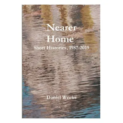 "Nearer Home: Short Histories, 1987-2019" - "" ("Weeks Daniel")(Pevná vazba)