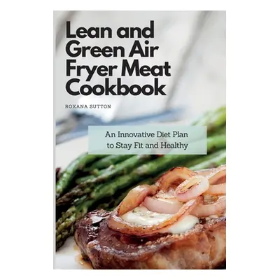 "Lean and Green Air Fryer Meat Cookbook: An Innovative Diet Plan to Stay Fit and Healthy" - "" (