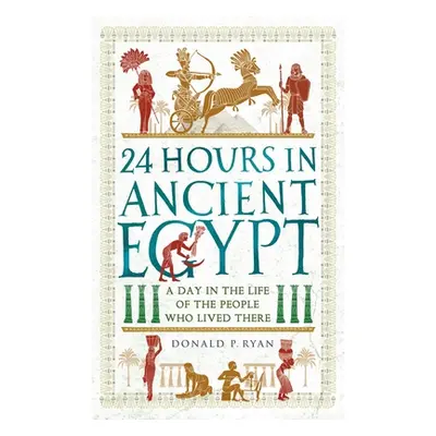 "24 Hours in Ancient Egypt: A Day in the Life of the People Who Lived There" - "" ("Ryan Donald 