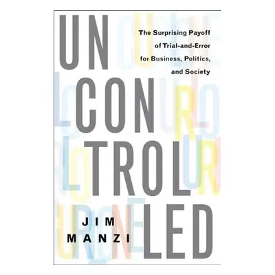 "Uncontrolled: The Surprising Payoff of Trial-And-Error for Business, Politics, and Society" - "