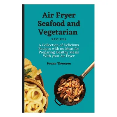 "Air Fryer Seafood and Vegetarian Recipes: A Collection of Delicious Recipes with no Meat for Pr