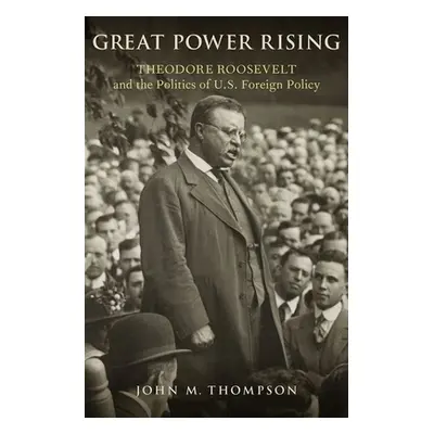 "Great Power Rising: Theodore Roosevelt and the Politics of U.S. Foreign Policy" - "" ("Thompson