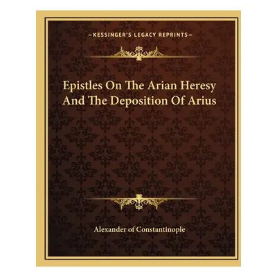 "Epistles on the Arian Heresy and the Deposition of Arius" - "" ("Alexander of Constantinople")(