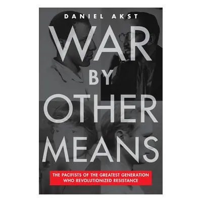 "War by Other Means: The Pacifists of the Greatest Generation Who Revolutionized Resistance" - "