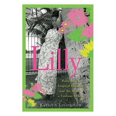 "Lilly: Palm Beach, Tropical Glamour, and the Birth of a Fashion Legend" - "" ("Livingston Kathr