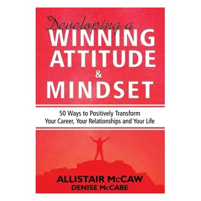 "Developing A Winning Attitude and Mindset: 50 Ways to Positively Transform Your Career, Your Re