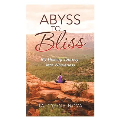 "Abyss to Bliss: My Healing Journey into Wholeness" - "" ("Nova Talcyona")(Pevná vazba)