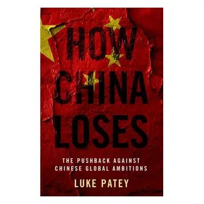 "How China Loses: The Pushback Against Chinese Global Ambitions" - "" ("Patey Luke")(Paperback)