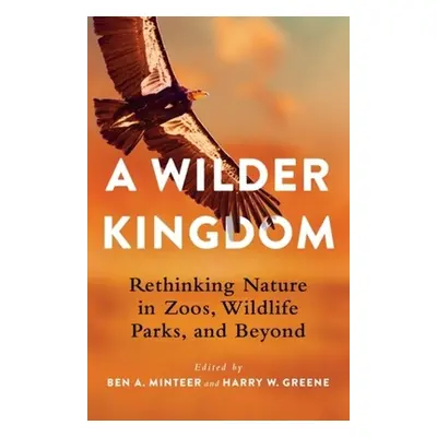 "A Wilder Kingdom: Rethinking Nature in Zoos, Wildlife Parks, and Beyond" - "" ("Minteer Ben a."