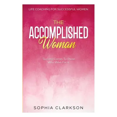 "Life Coaching For Successful Women: The Accomplished Woman - Success Comes To Those Who Work Fo