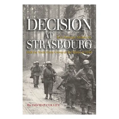 "Decision at Strasbourg: Ike's Strategic Mistake to Halt the Sixth Army Group at the Rhine in 19