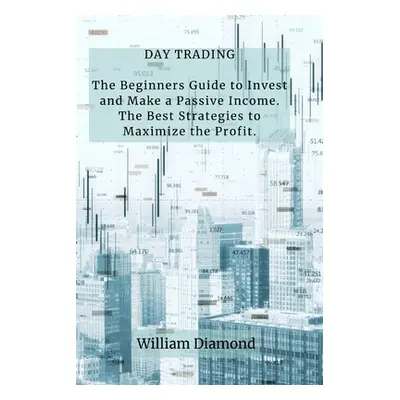 "Day Trading: The Beginners Guide to Invest and Make a Passive Income. The Best Strategies to Ma