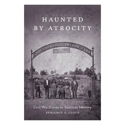 "Haunted by Atrocity: Civil War Prisons in American Memory" - "" ("Cloyd Benjamin G.")(Paperback