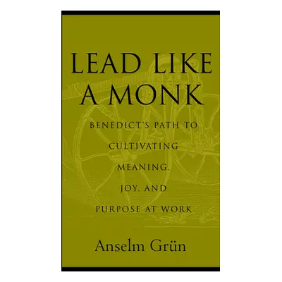 "Lead Like a Monk: Benedict's Path to Cultivating Meaning, Joy, and Purpose at Work" - "" ("Grn 