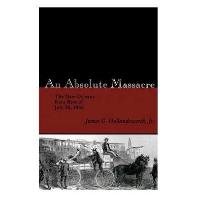 "An Absolute Massacre: The New Orleans Race Riot of July 30, 1866" - "" ("Hollandsworth James G.