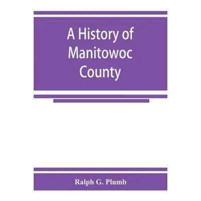 "A history of Manitowoc County" - "" ("G. Plumb Ralph")(Paperback)