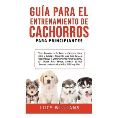 "Gua Para el Entrenamiento de Cachorros Para Principiantes: Cmo entrenar a Tu Perro o Cachorro, 