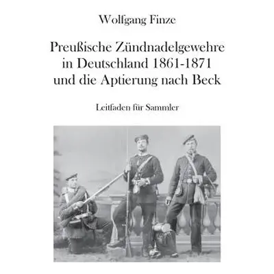 "Preuische Zndnadelgewehre in Deutschland 1861 - 1871 und die Aptierung nach Beck: Leitfaden fr 