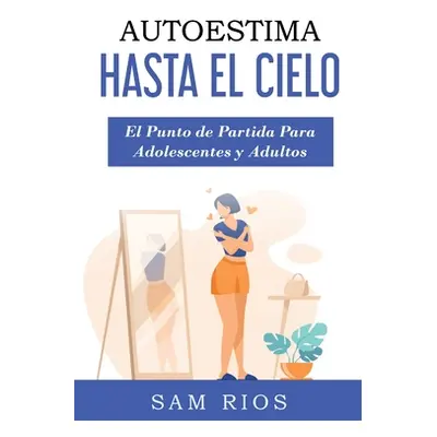 "Autoestima Hasta el Cielo: El punto de Partida Para Adolescentes y Adultos Lleva tu Autoestima 