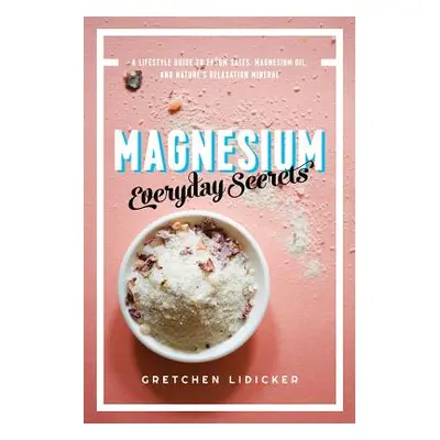 "Magnesium: Everyday Secrets: A Lifestyle Guide to Nature's Relaxation Mineral" - "" ("Lidicker 