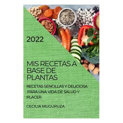 "MIS Recetas a Base de Plantas 2022: Recetas Sencillas Y Deliciosa Para Una Vida de Salud Y Plac