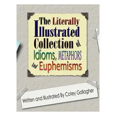 "The Literally Illustrated Collection of Idioms, Metaphors and Euphemisms" - "" ("Gallagher Cote