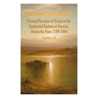 "Personal Narrative of Travels to the Equinoctial Regions of America, During the Year 1799-1804 