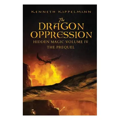 "The Dragon Oppression: Hidden Magic Volume IV - The Prequel" - "" ("Kappelmann Kenneth S.")(Pap