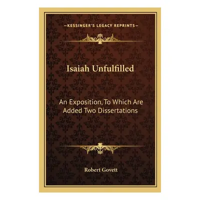 "Isaiah Unfulfilled: An Exposition, to Which Are Added Two Dissertations" - "" ("Govett Robert")